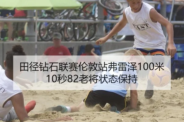 田径钻石联赛伦敦站弗雷泽100米10秒82老将状态保持